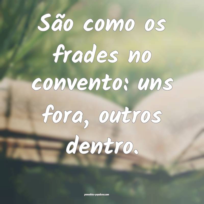 São como os frades no convento: uns fora, outros dentro.
...