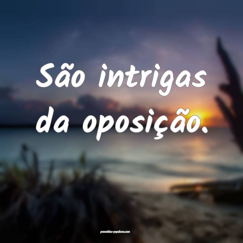 São intrigas da oposição.
...
