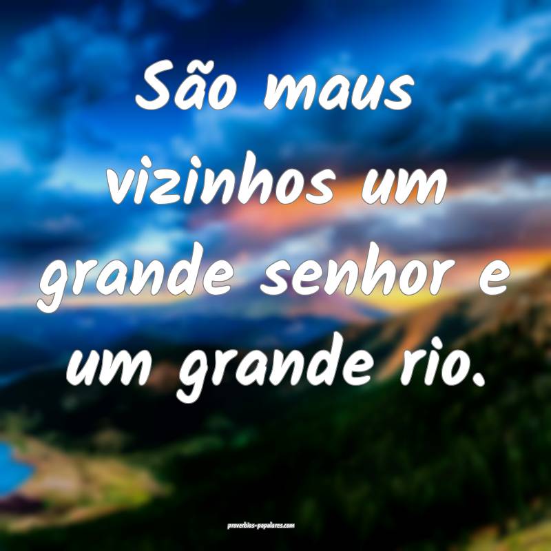 São maus vizinhos um grande senhor e um grande rio.
...