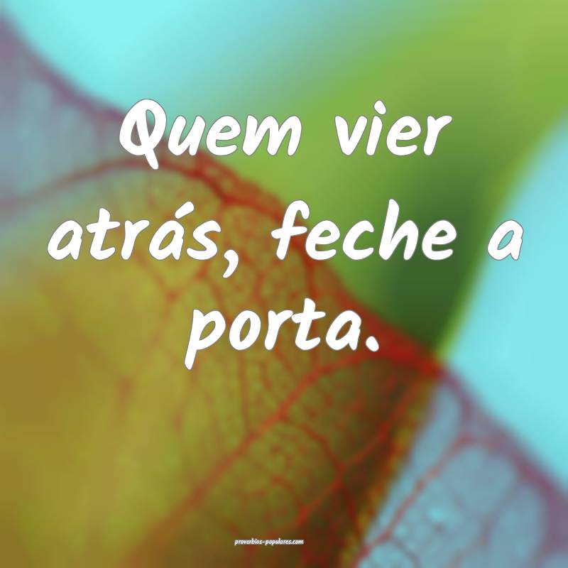 Quem vier atrás, feche a porta.
...