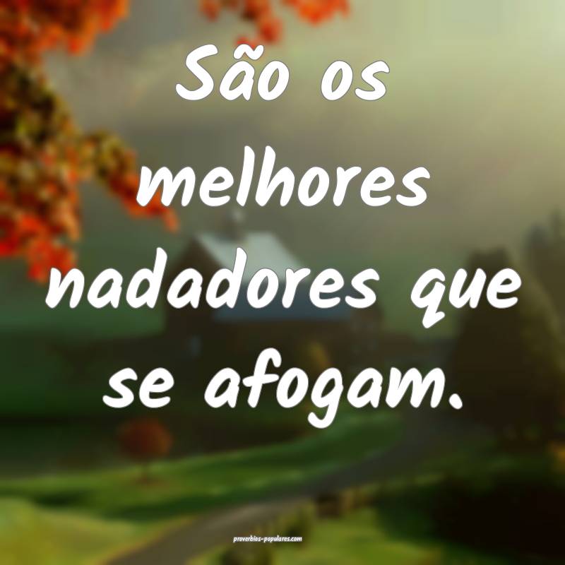 São os melhores nadadores que se afogam.
...