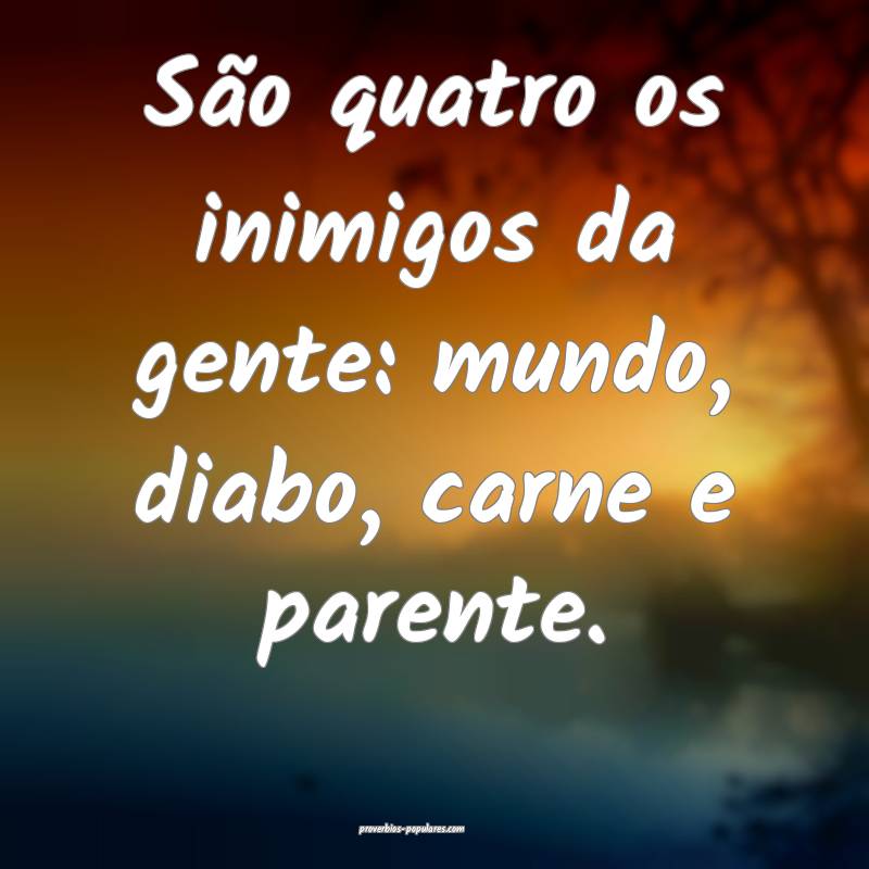 São quatro os inimigos da gente: mundo, diabo, carne e parente.
...