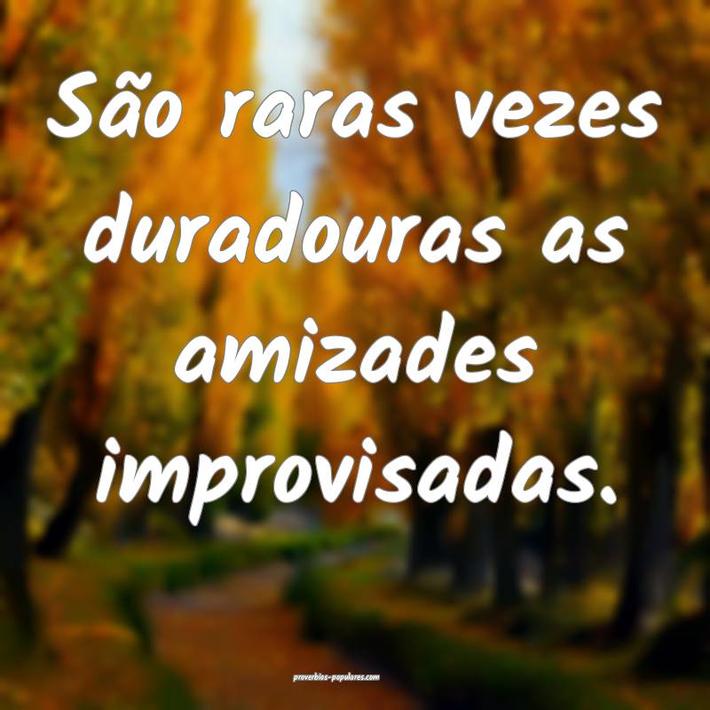 São raras vezes duradouras as amizades improvisadas.
...