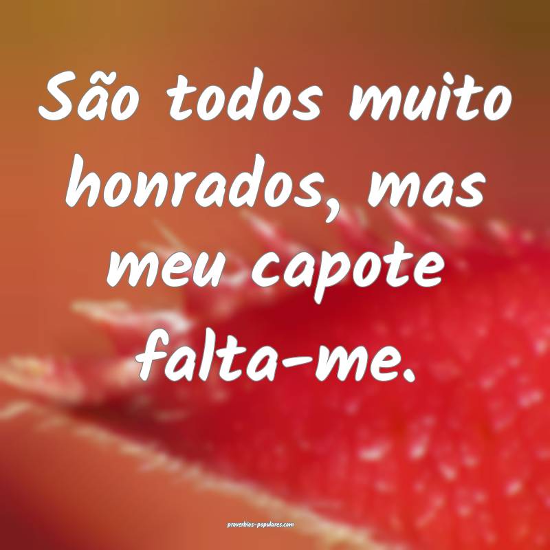 São todos muito honrados, mas meu capote falta-me.
...
