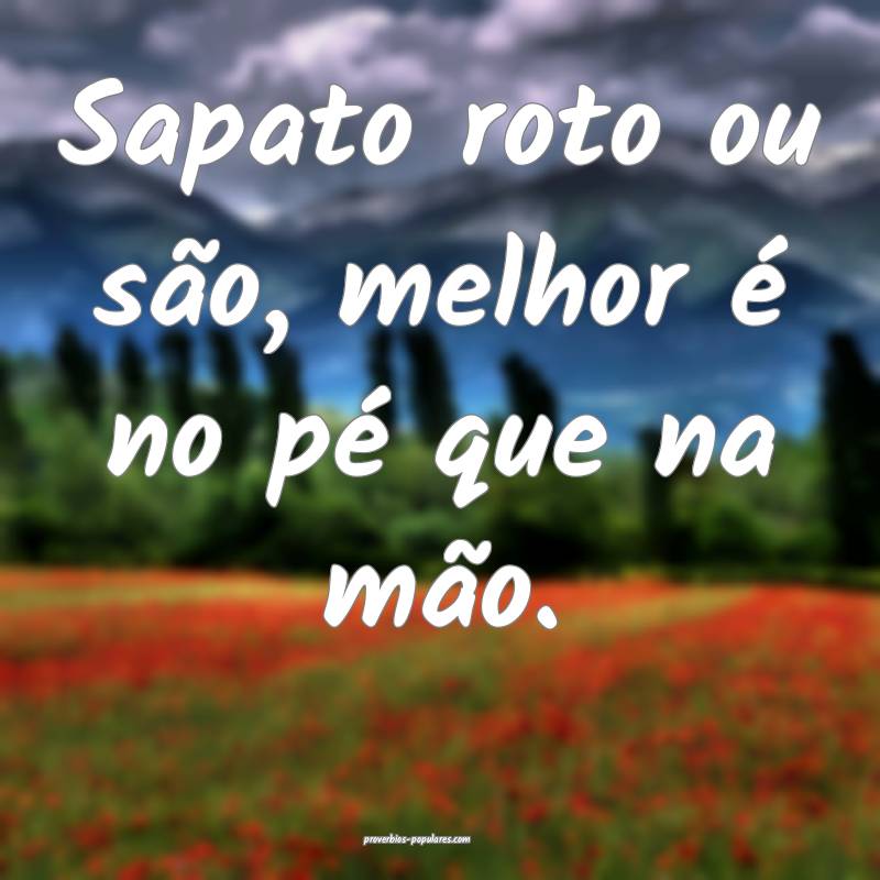 Sapato roto ou são, melhor é no pé que na mão.
...