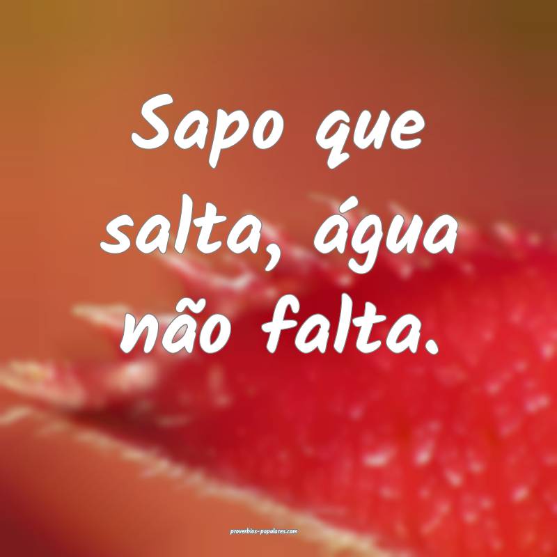 Sapo que salta, água não falta.
...