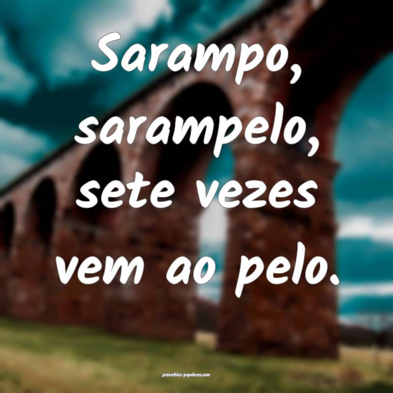 Sarampo, sarampelo, sete vezes vem ao pelo.
...