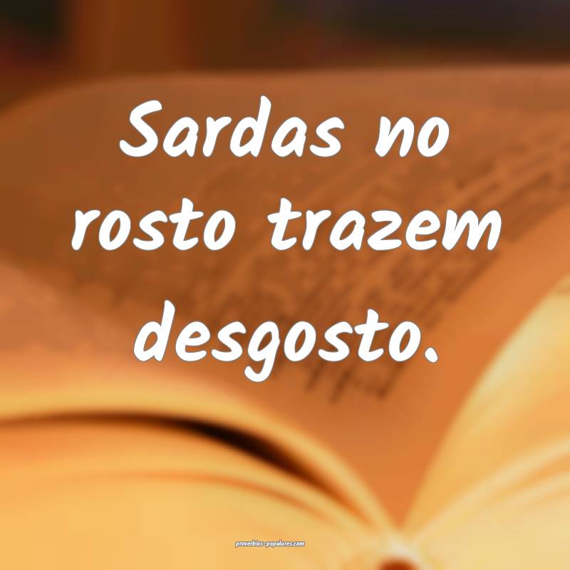 Sardas no rosto trazem desgosto.
 ...