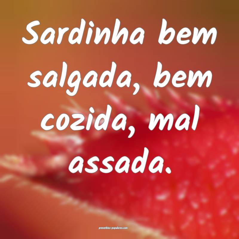 Sardinha bem salgada, bem cozida, mal assada.
...