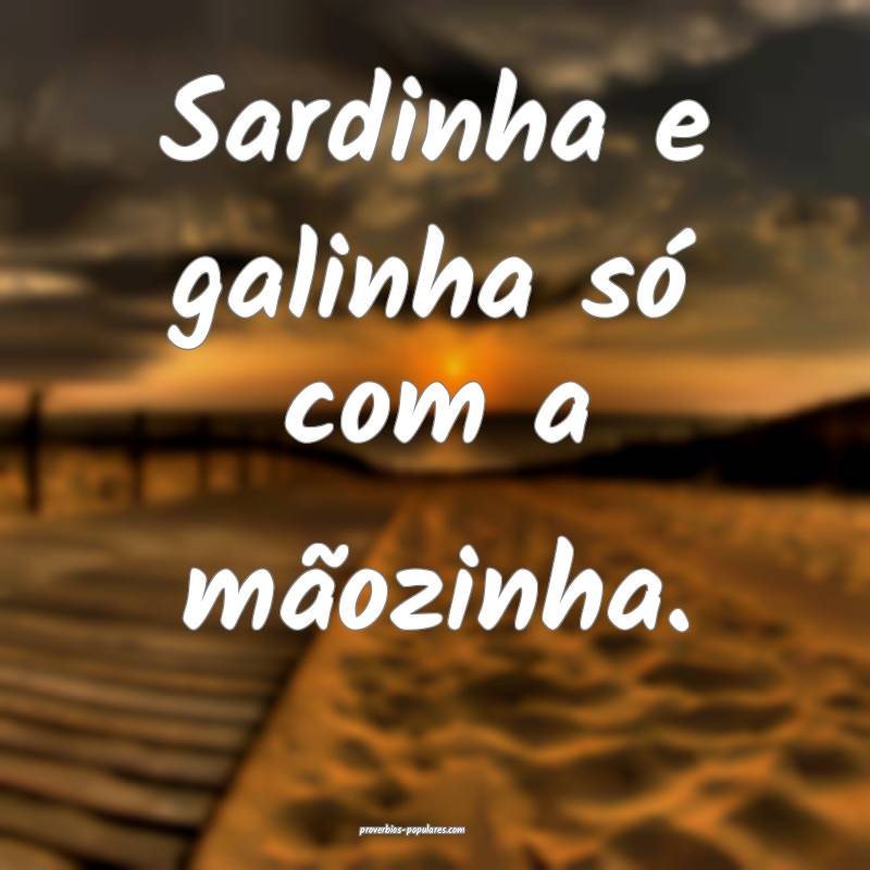 Sardinha e galinha só com a mãozinha.
...