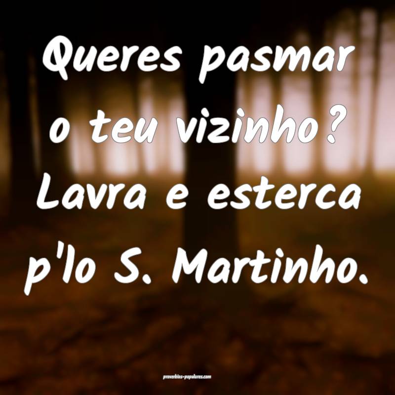 Queres pasmar o teu vizinho? Lavra e esterca p'lo S. Martinho.
...