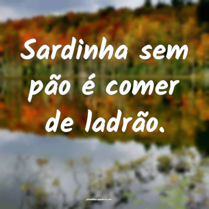 Sardinha sem pão é comer de ladrão.
...