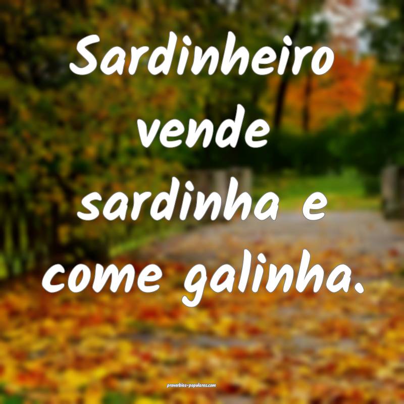 Sardinheiro vende sardinha e come galinha.
...