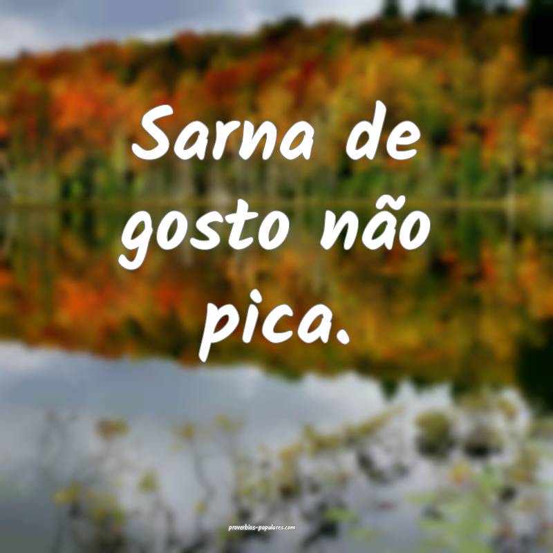Sarna de gosto não pica.
...