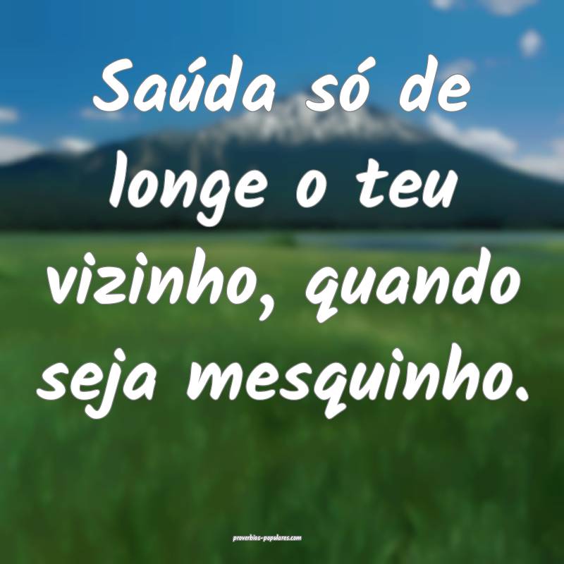 Saúda só de longe o teu vizinho, quando seja mes ...