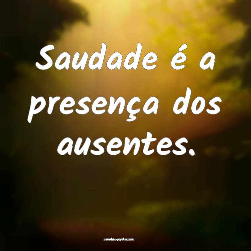 Saudade é a presença dos ausentes.
 ...