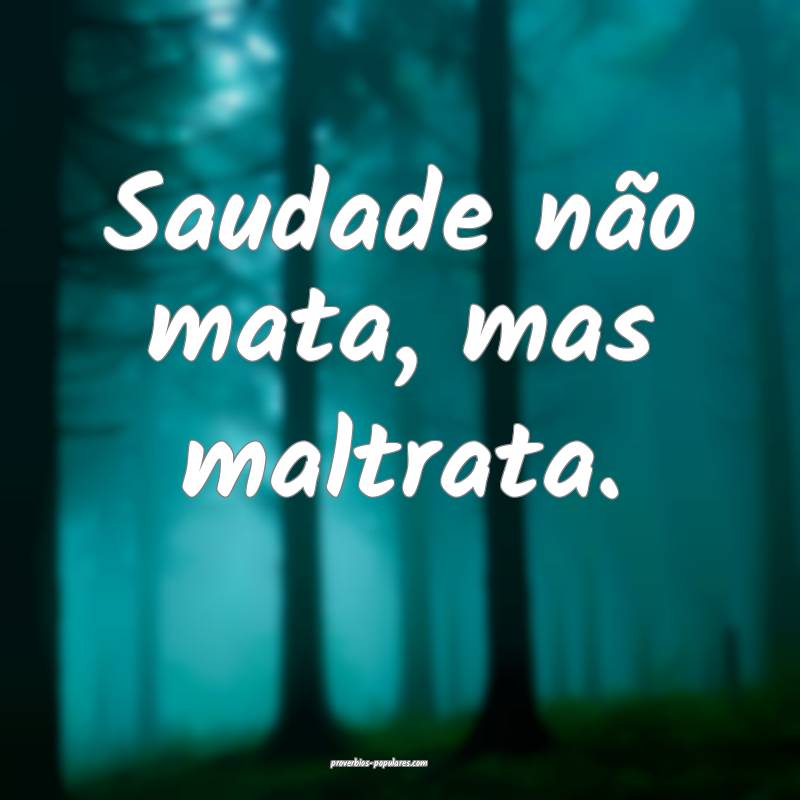 Saudade não mata, mas maltrata.
...