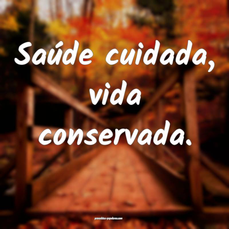 Saúde cuidada, vida conservada.
...