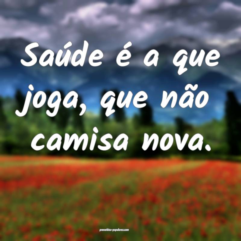 Saúde é a que joga, que não camisa nova.
 ...