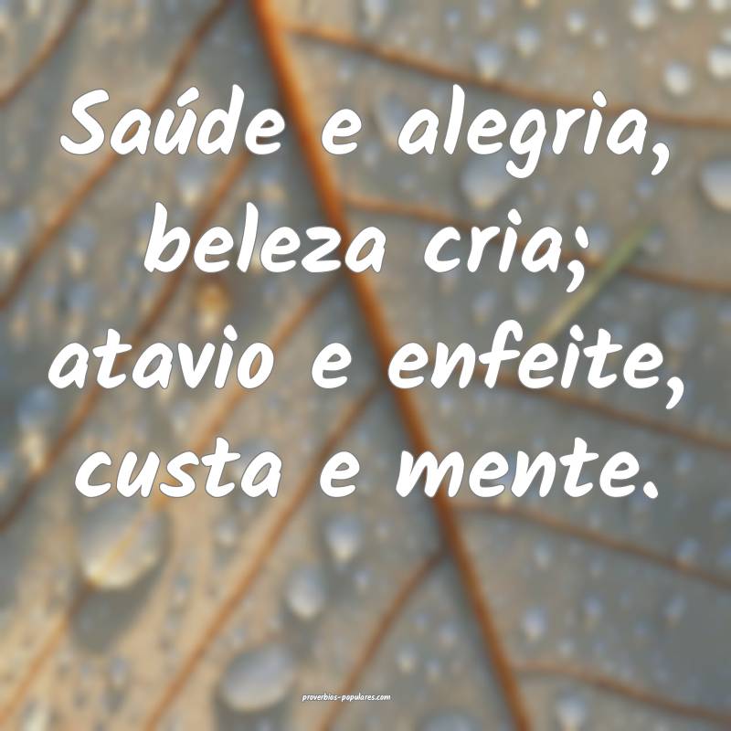 Saúde e alegria, beleza cria; atavio e enfeite, custa e mente.
...