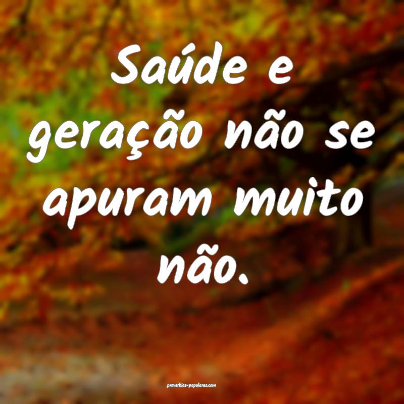 Saúde e geração não se apuram muito não.
 ...