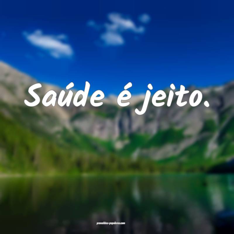 Saúde é jeito.
...
