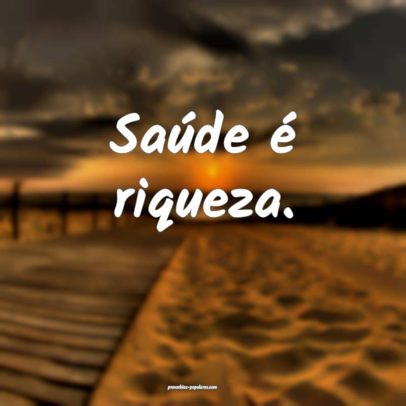 Saúde é riqueza.
...