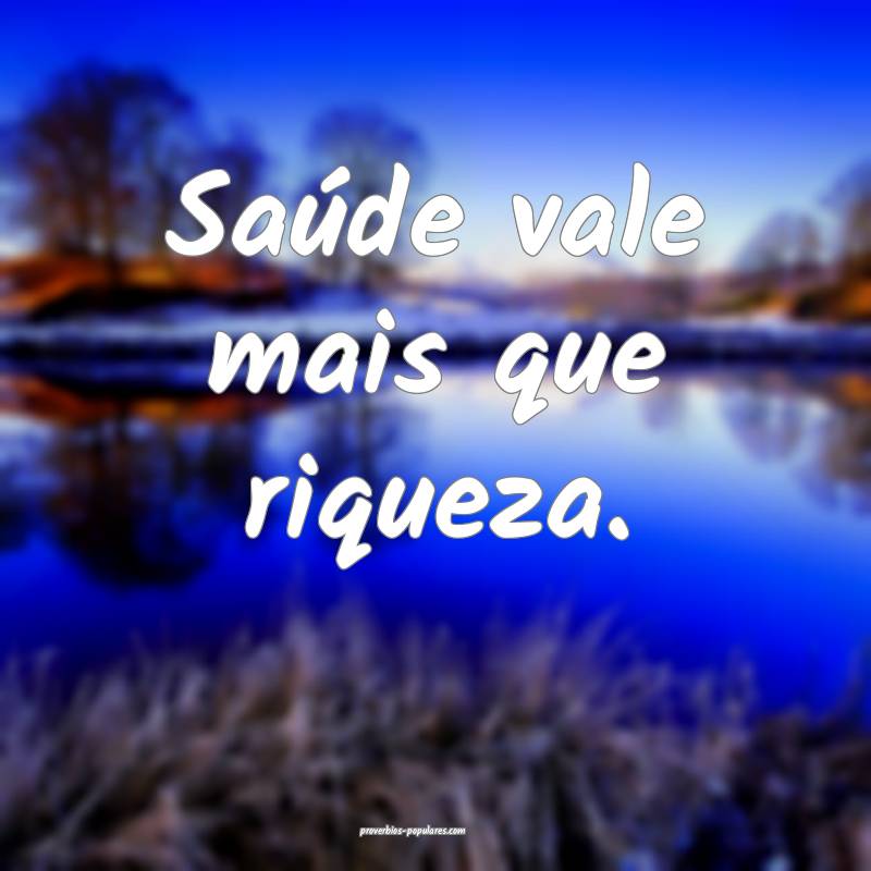 Saúde vale mais que riqueza.
...