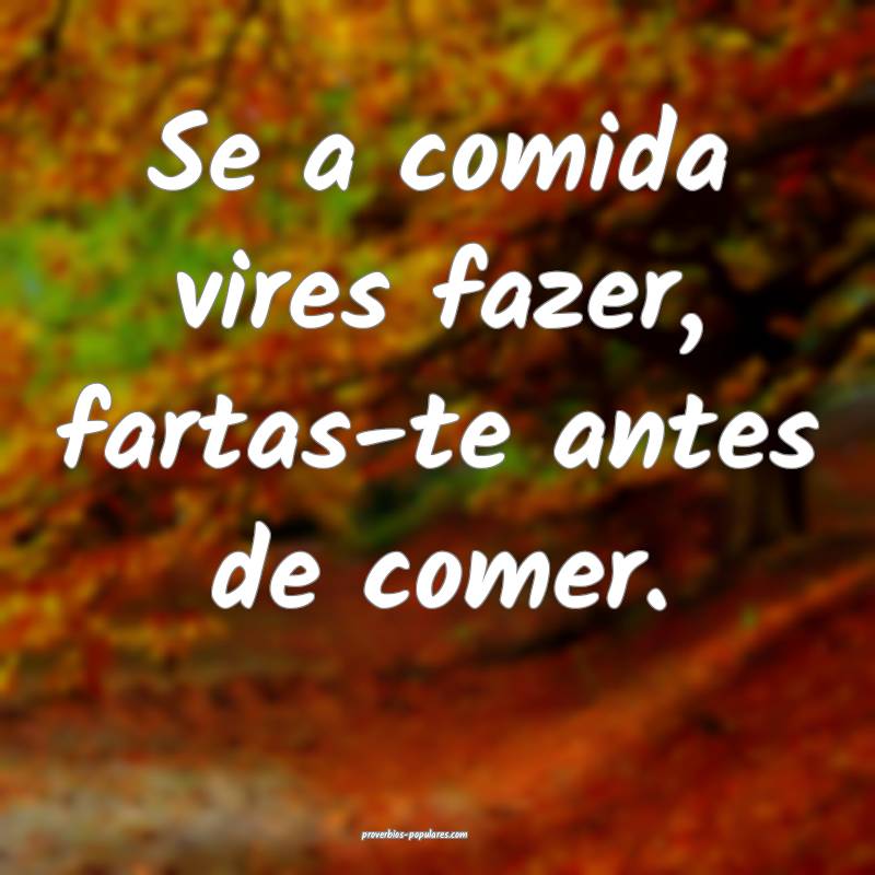 Se a comida vires fazer, fartas-te antes de comer.
...