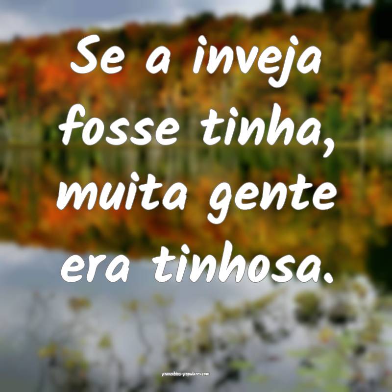 Se a inveja fosse tinha, muita gente era tinhosa.
...