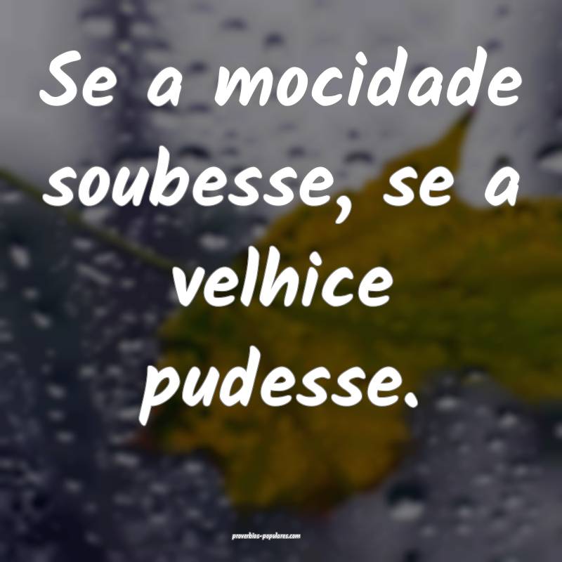 Se a mocidade soubesse, se a velhice pudesse.
...