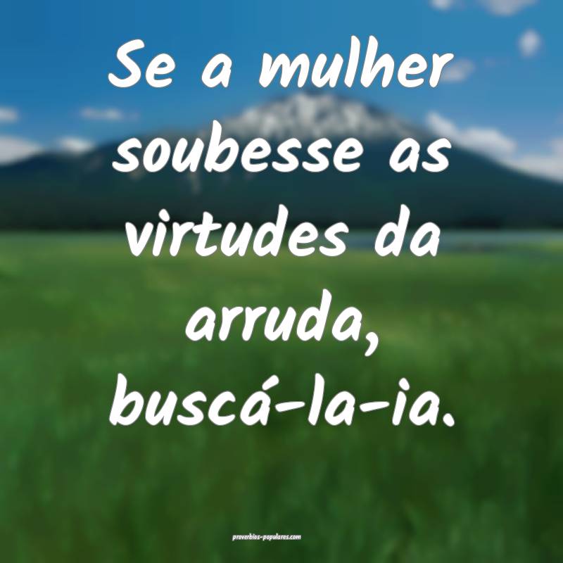 Se a mulher soubesse as virtudes da arruda, buscá-la-ia.
...