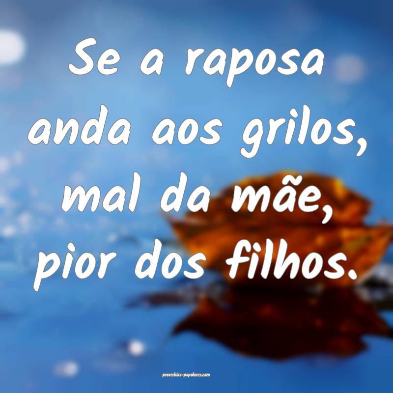 Se a raposa anda aos grilos, mal da mãe, pior dos filhos.
...