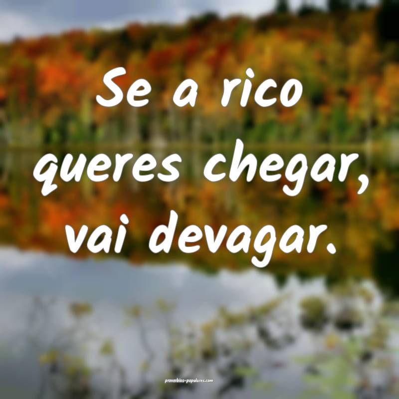 Se a rico queres chegar, vai devagar.
...