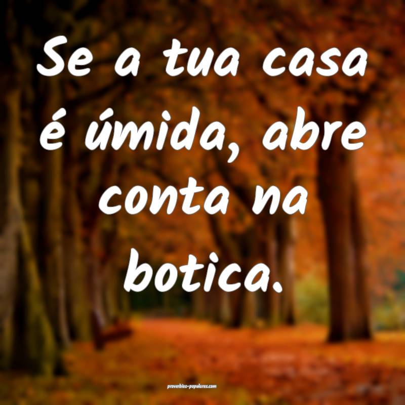 Se a tua casa é úmida, abre conta na botica.
 ...