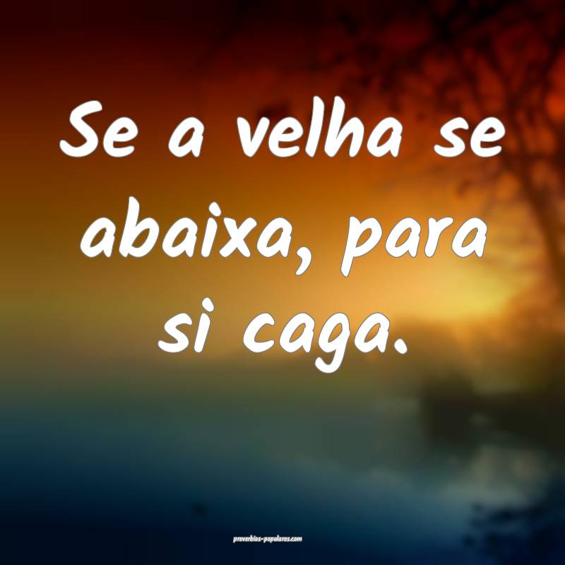 Se a velha se abaixa, para si caga.
 ...