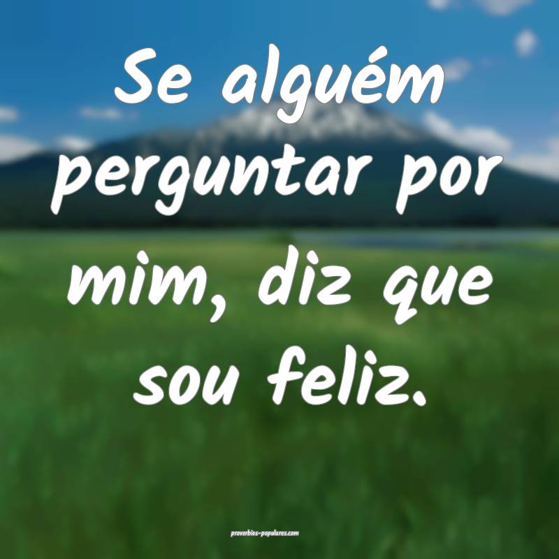 Se alguém perguntar por mim, diz que sou feliz.
 ...