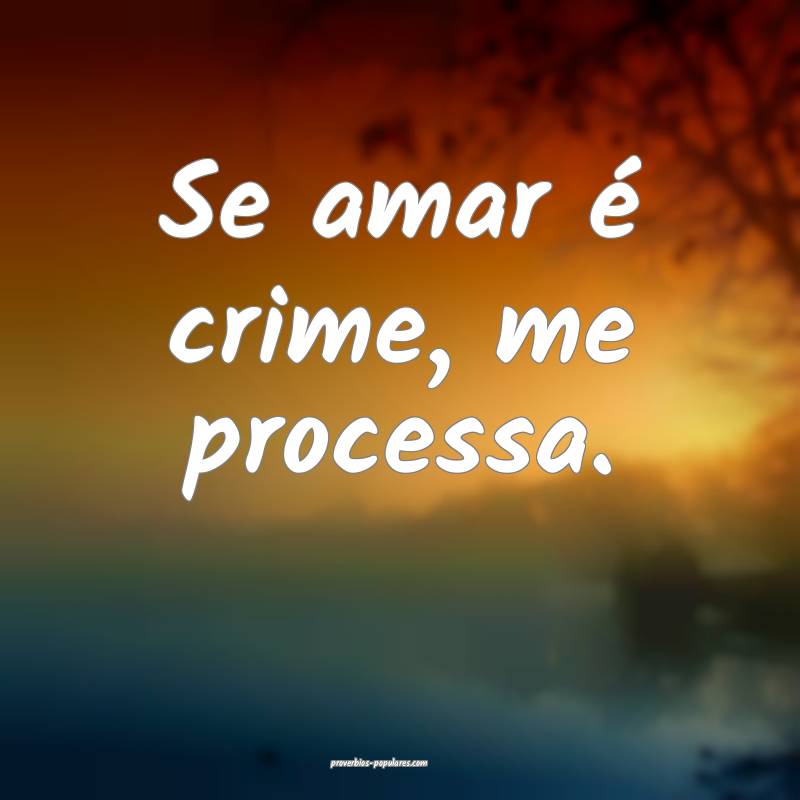 Se amar é crime, me processa.
 ...