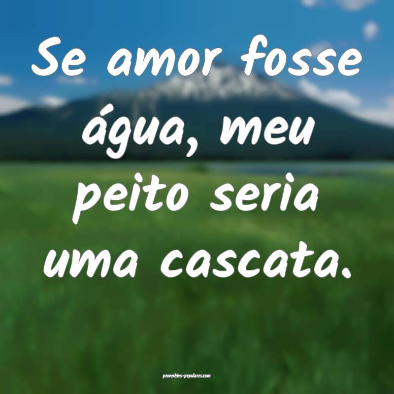 Se amor fosse água, meu peito seria uma cascata.
...