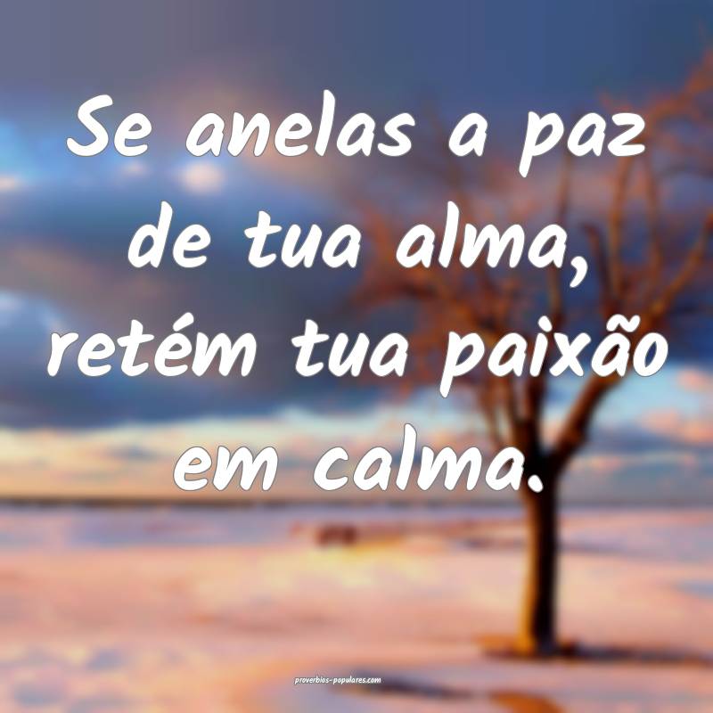 Se anelas a paz de tua alma, retém tua paixão em ...