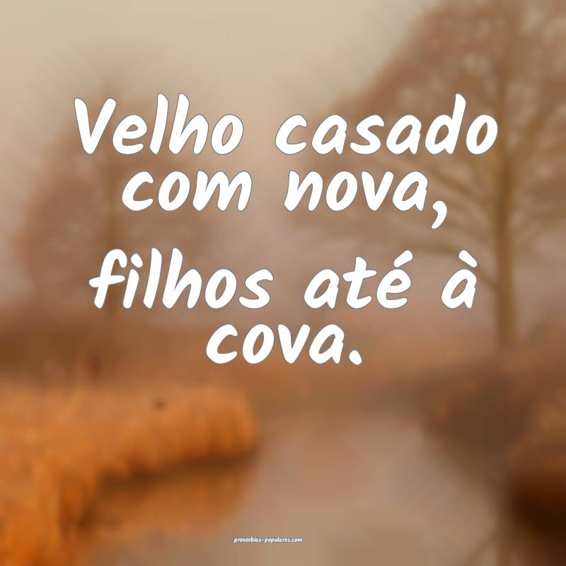 Velho casado com nova, filhos até à cova.
...