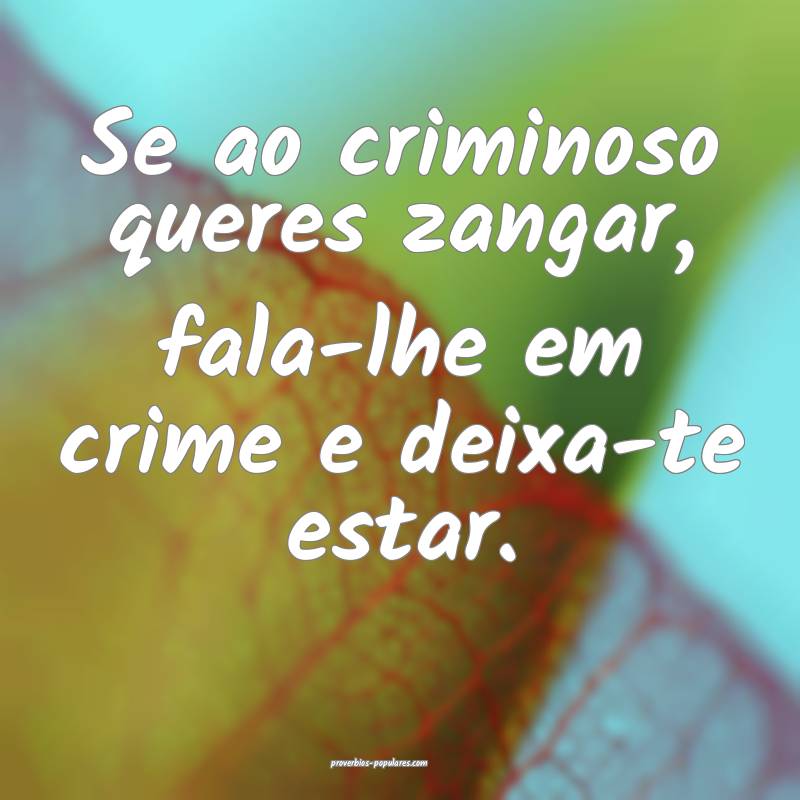 Se ao criminoso queres zangar, fala-lhe em crime e deixa-te estar.
...