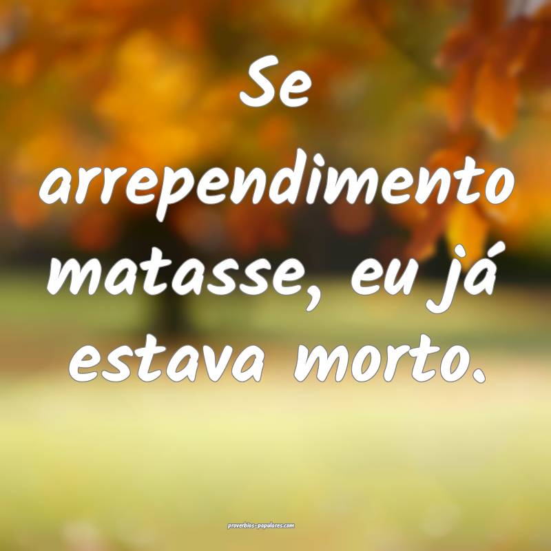 Se arrependimento matasse, eu já estava morto.
...