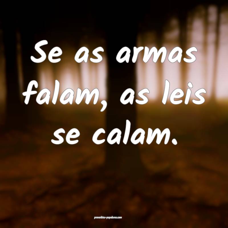 Se as armas falam, as leis se calam.
 ...