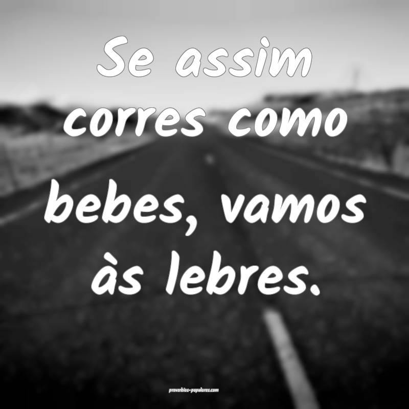 Se assim corres como bebes, vamos às lebres.
 ...