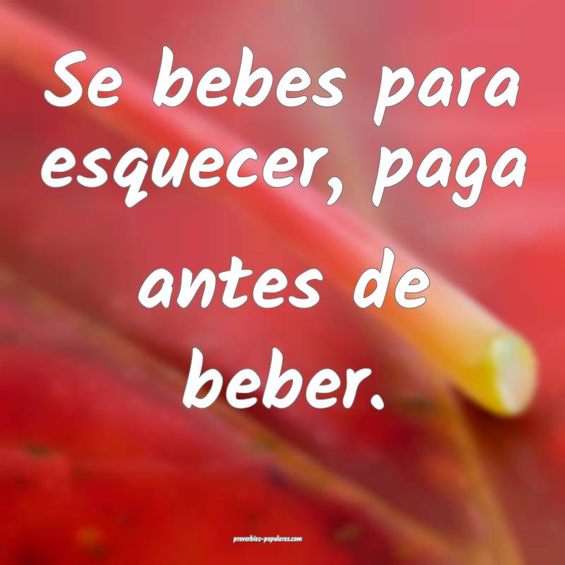 Se bebes para esquecer, paga antes de beber.
...