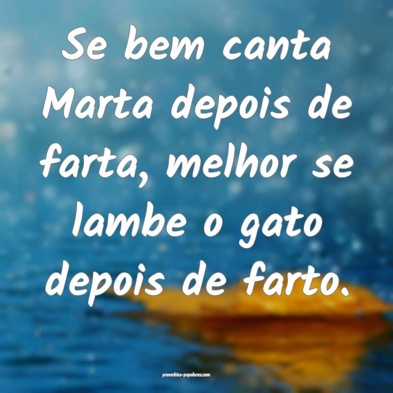 Se bem canta Marta depois de farta, melhor se lambe o gato depois de f...