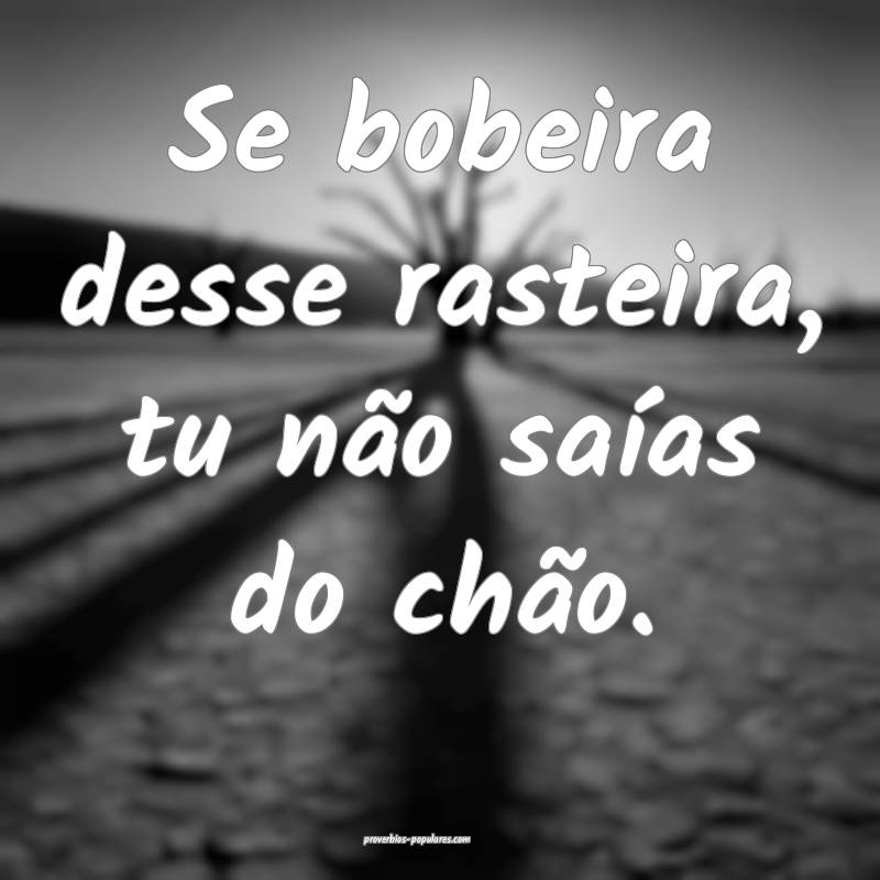 Se bobeira desse rasteira, tu não saías do chão.
...