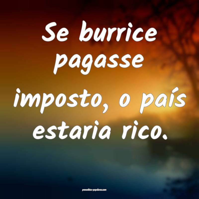Se burrice pagasse imposto, o país estaria rico.
 ...