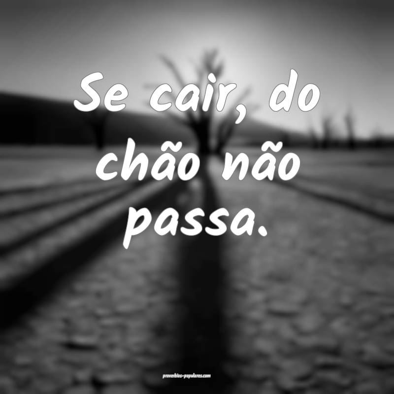 Se cair, do chão não passa.
...